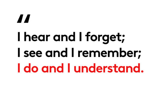 A quote from a Confucian Scholar - "I head and I forget; I see and I remember; I do and I understand."